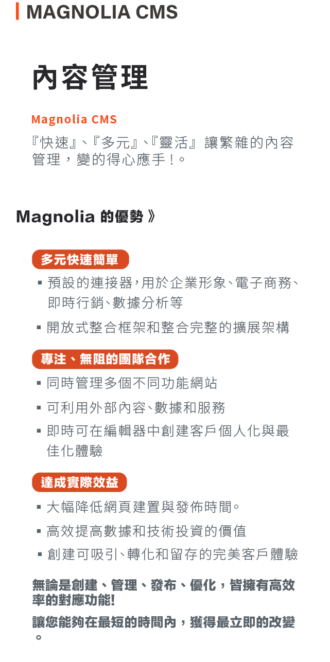 內容管理Magnolia CMS:快速、多元、靈活，讓繁雜的內容管理，變的得心應手! Magnolia 的優勢:多元快速簡單、專注、無阻的團隊合作、達成實際效益。
