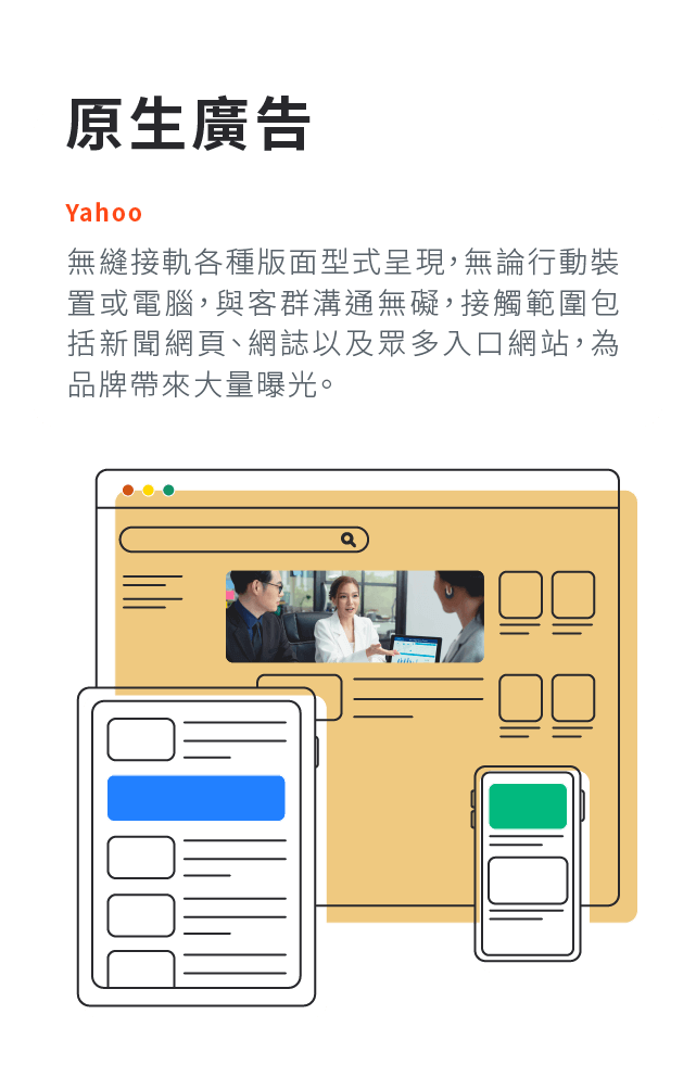 yahoo原生廣告:無縫接軌各種版面型式呈現，無論行動裝置或電腦，與客群溝通無礙，接觸範圍包括新聞網頁、網誌以及眾多入口網站，為品牌帶來大量曝光。